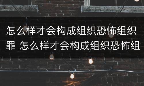 怎么样才会构成组织恐怖组织罪 怎么样才会构成组织恐怖组织罪呢