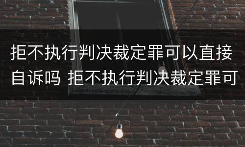 拒不执行判决裁定罪可以直接自诉吗 拒不执行判决裁定罪可以直接自诉吗