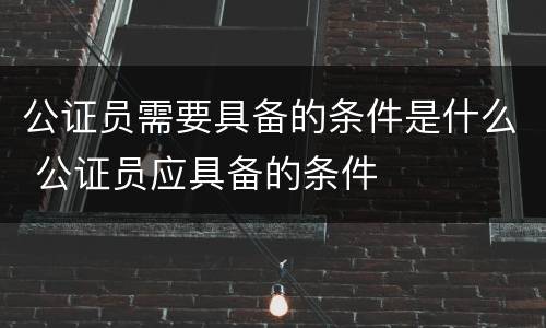 公证员需要具备的条件是什么 公证员应具备的条件