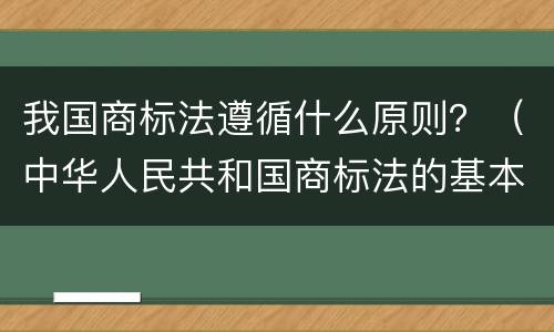 我国商标法遵循什么原则？（中华人民共和国商标法的基本原则）