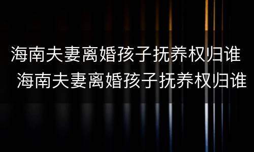 海南夫妻离婚孩子抚养权归谁 海南夫妻离婚孩子抚养权归谁管
