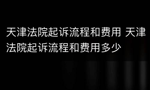 天津法院起诉流程和费用 天津法院起诉流程和费用多少