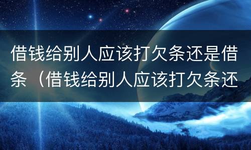 借钱给别人应该打欠条还是借条（借钱给别人应该打欠条还是借条呢）