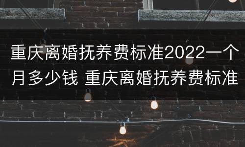 重庆离婚抚养费标准2022一个月多少钱 重庆离婚抚养费标准2022一个月多少钱啊