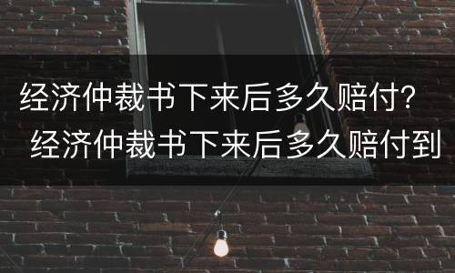 经济仲裁书下来后多久赔付？ 经济仲裁书下来后多久赔付到账
