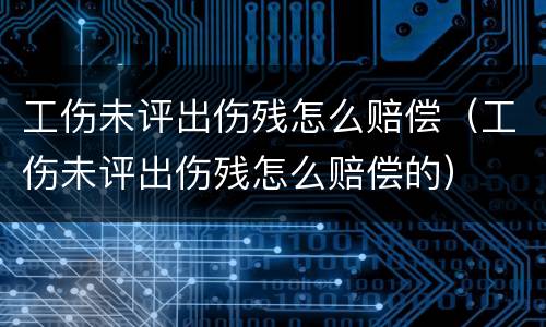 工伤未评出伤残怎么赔偿（工伤未评出伤残怎么赔偿的）
