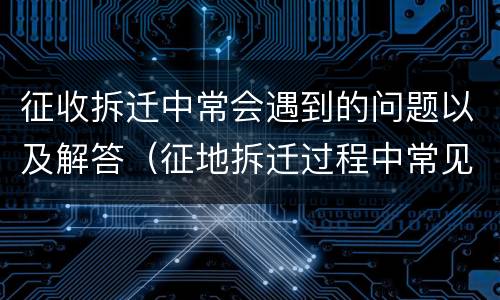 征收拆迁中常会遇到的问题以及解答（征地拆迁过程中常见问题、原因及对策分析）