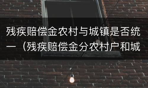 残疾赔偿金农村与城镇是否统一（残疾赔偿金分农村户和城镇户吗）