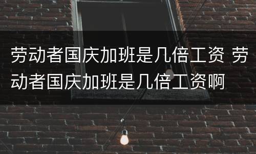 劳动者国庆加班是几倍工资 劳动者国庆加班是几倍工资啊