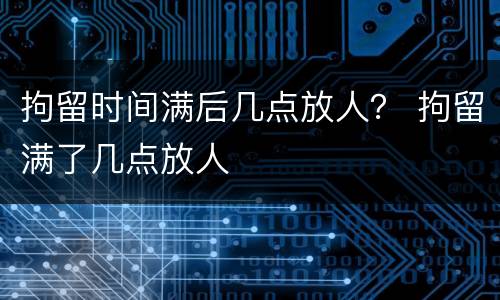 拘留时间满后几点放人？ 拘留满了几点放人