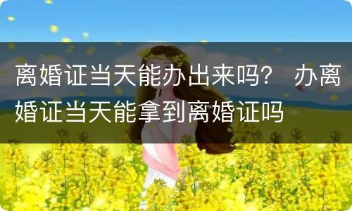 离婚证当天能办出来吗？ 办离婚证当天能拿到离婚证吗