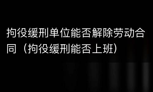 拘役缓刑单位能否解除劳动合同（拘役缓刑能否上班）