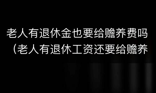 老人有退休金也要给赡养费吗（老人有退休工资还要给赡养费吗）