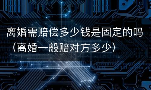 离婚需赔偿多少钱是固定的吗（离婚一般赔对方多少）