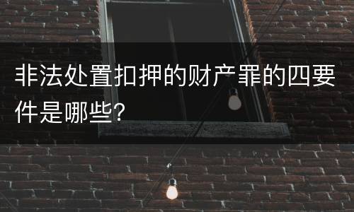 非法处置扣押的财产罪的四要件是哪些？