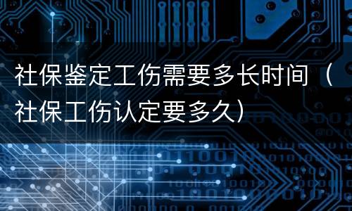 社保鉴定工伤需要多长时间（社保工伤认定要多久）