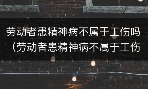 劳动者患精神病不属于工伤吗（劳动者患精神病不属于工伤吗）