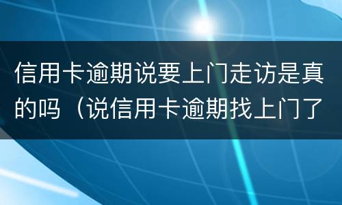 信用卡逾期说要上门走访是真的吗（说信用卡逾期找上门了）