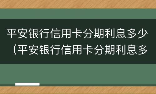 平安银行信用卡分期利息多少（平安银行信用卡分期利息多少啊）