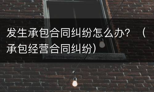 发生承包合同纠纷怎么办？（承包经营合同纠纷）