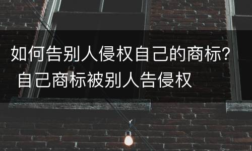 如何告别人侵权自己的商标？ 自己商标被别人告侵权