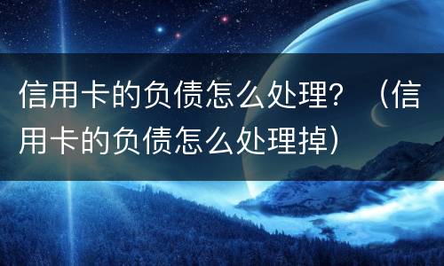 信用卡的负债怎么处理？（信用卡的负债怎么处理掉）