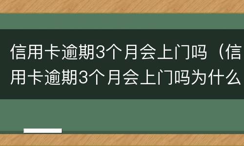 信用卡逾期3个月会上门吗（信用卡逾期3个月会上门吗为什么）