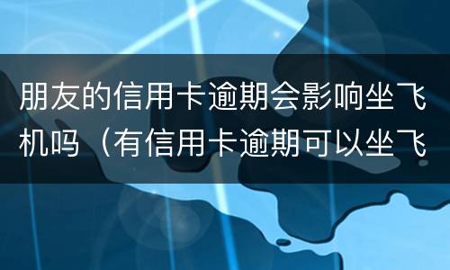 朋友的信用卡逾期会影响坐飞机吗（有信用卡逾期可以坐飞机吗）