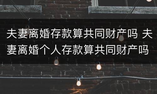 夫妻离婚存款算共同财产吗 夫妻离婚个人存款算共同财产吗