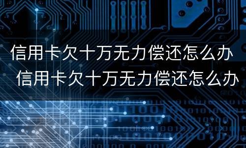 信用卡欠十万无力偿还怎么办 信用卡欠十万无力偿还怎么办理