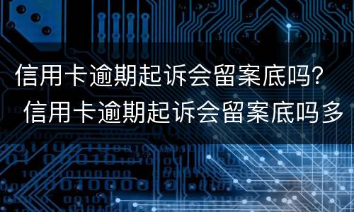信用卡逾期起诉会留案底吗？ 信用卡逾期起诉会留案底吗多久