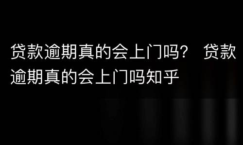 贷款逾期真的会上门吗？ 贷款逾期真的会上门吗知乎