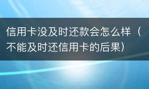 信用卡没及时还款会怎么样（不能及时还信用卡的后果）