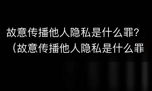故意传播他人隐私是什么罪？（故意传播他人隐私是什么罪立案标准）