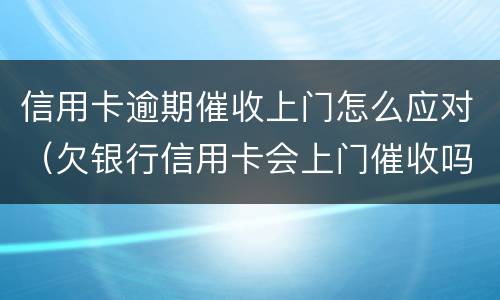 信用卡逾期催收上门怎么应对（欠银行信用卡会上门催收吗）