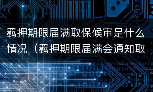羁押期限届满取保候审是什么情况（羁押期限届满会通知取保吗）