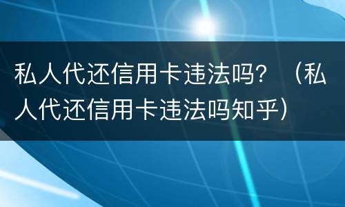 私人代还信用卡违法吗？（私人代还信用卡违法吗知乎）