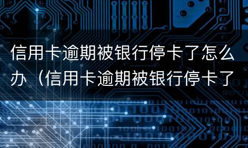 信用卡逾期被银行停卡了怎么办（信用卡逾期被银行停卡了怎么办理）