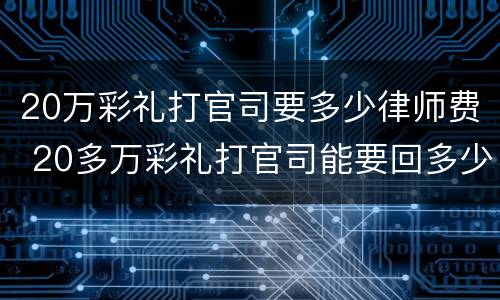 20万彩礼打官司要多少律师费 20多万彩礼打官司能要回多少