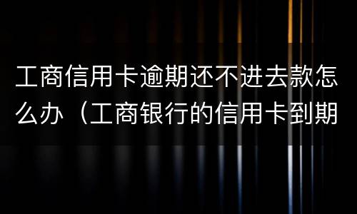 工商信用卡逾期还不进去款怎么办（工商银行的信用卡到期了怎么办）