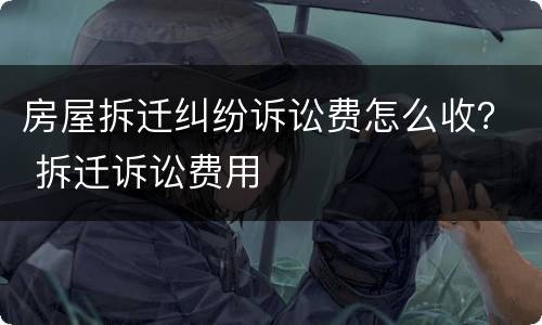 房屋拆迁纠纷诉讼费怎么收？ 拆迁诉讼费用