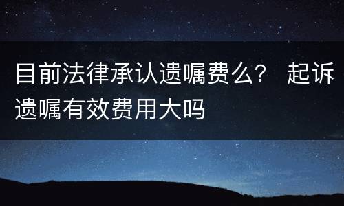 目前法律承认遗嘱费么？ 起诉遗嘱有效费用大吗