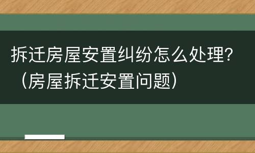 拆迁房屋安置纠纷怎么处理？（房屋拆迁安置问题）