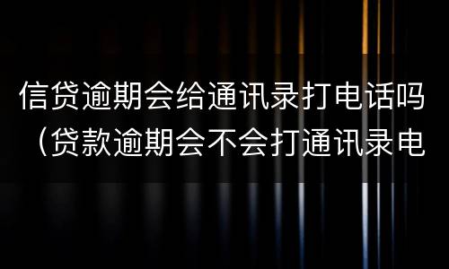 信贷逾期会给通讯录打电话吗（贷款逾期会不会打通讯录电话）