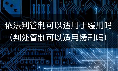 依法判管制可以适用于缓刑吗（判处管制可以适用缓刑吗）