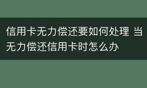 信用卡无力偿还要如何处理 当无力偿还信用卡时怎么办