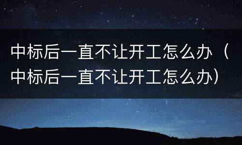 中标后一直不让开工怎么办（中标后一直不让开工怎么办）