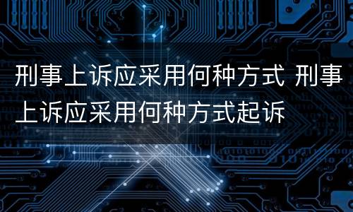 刑事上诉应采用何种方式 刑事上诉应采用何种方式起诉