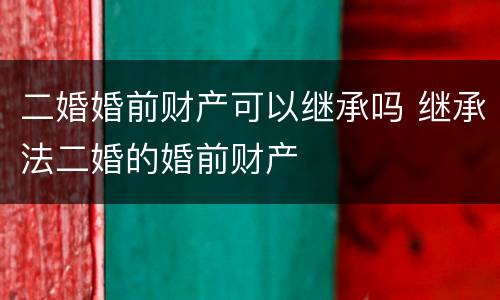 二婚婚前财产可以继承吗 继承法二婚的婚前财产