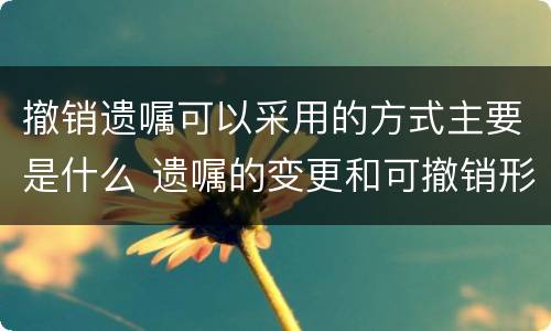撤销遗嘱可以采用的方式主要是什么 遗嘱的变更和可撤销形式